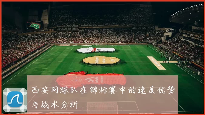 西安网球队在锦标赛中的速度优势与战术分析