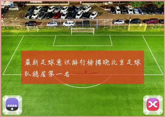 最新足球意识排行榜揭晓北京足球队稳居第一名