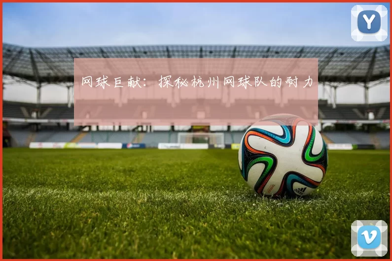 网球巨献：探秘杭州网球队的耐力