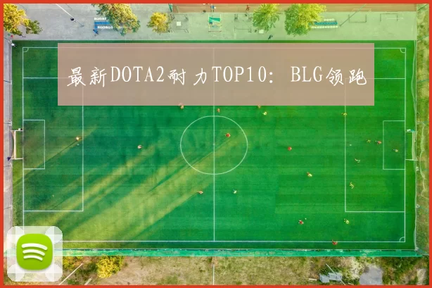 最新DOTA2耐力TOP10：BLG领跑