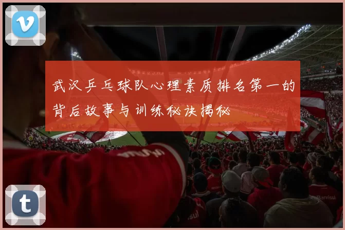 武汉乒乓球队心理素质排名第一的背后故事与训练秘诀揭秘