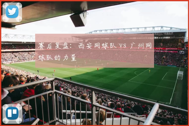 赛后复盘：西安网球队 vs 广州网球队的力量