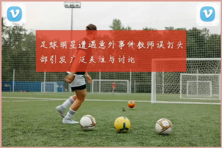 足球明星遭遇意外事件教师误打头部引发广泛关注与讨论