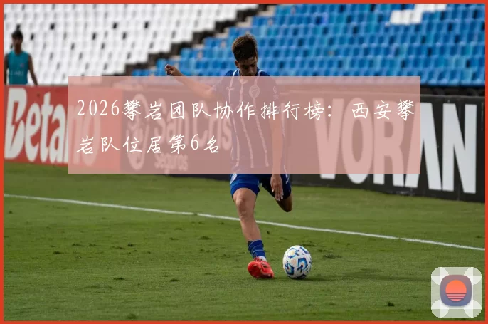 2026攀岩团队协作排行榜：西安攀岩队位居第6名