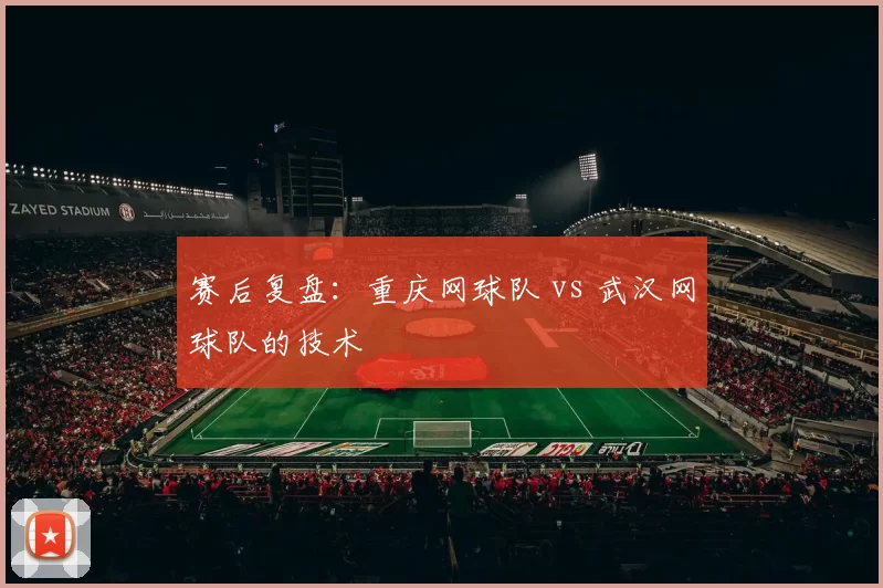 赛后复盘：重庆网球队 vs 武汉网球队的技术