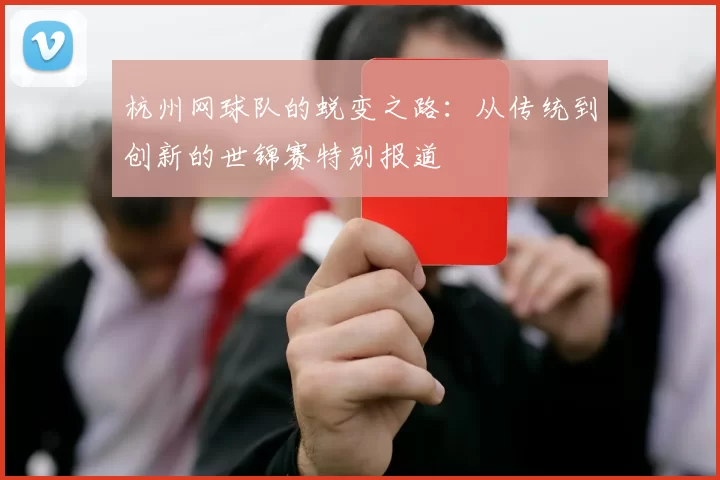 杭州网球队的蜕变之路：从传统到创新的世锦赛特别报道