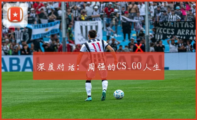 深度对话：周强的CS_GO人生