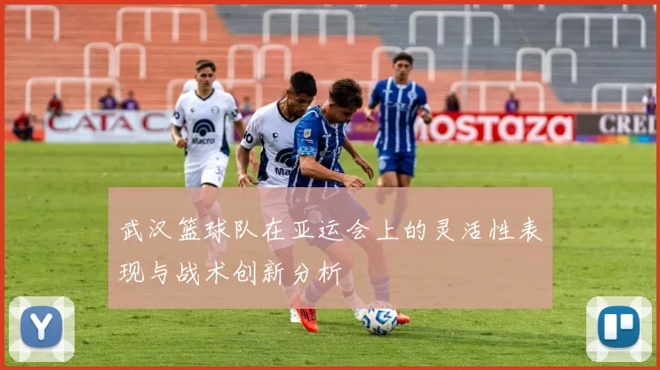 武汉篮球队在亚运会上的灵活性表现与战术创新分析