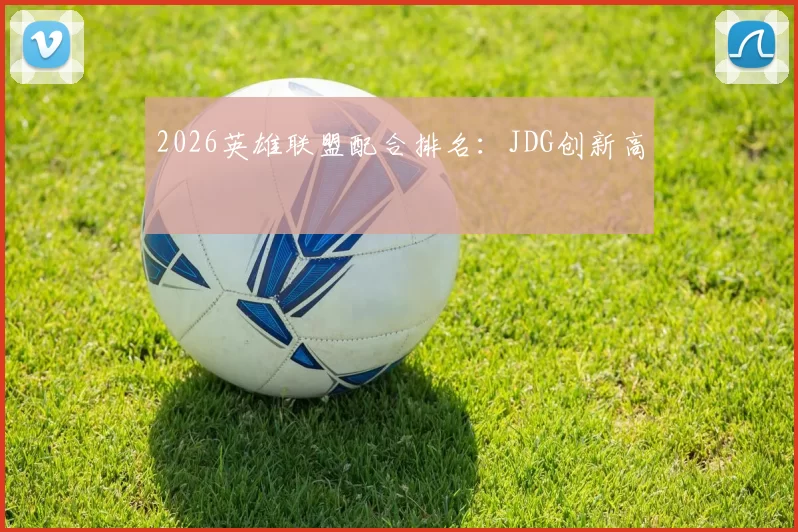 2026英雄联盟配合排名：JDG创新高